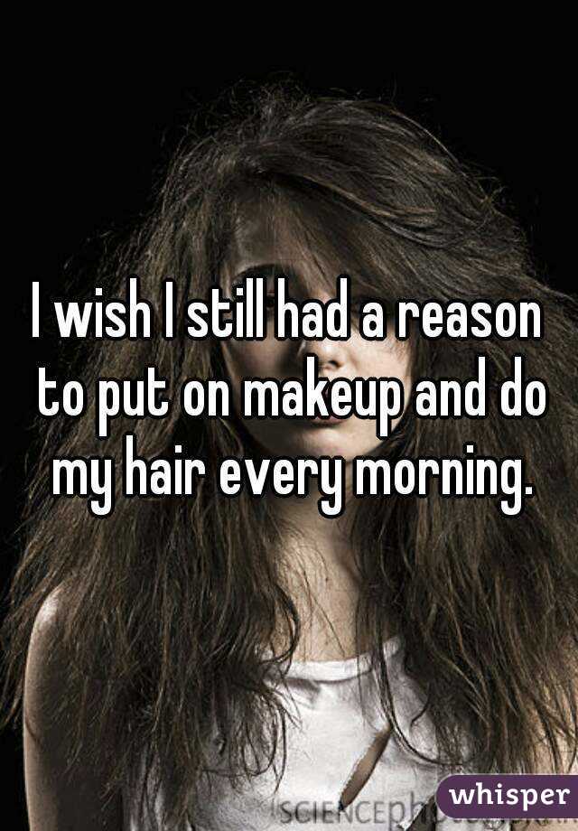 I wish I still had a reason to put on makeup and do my hair every morning.