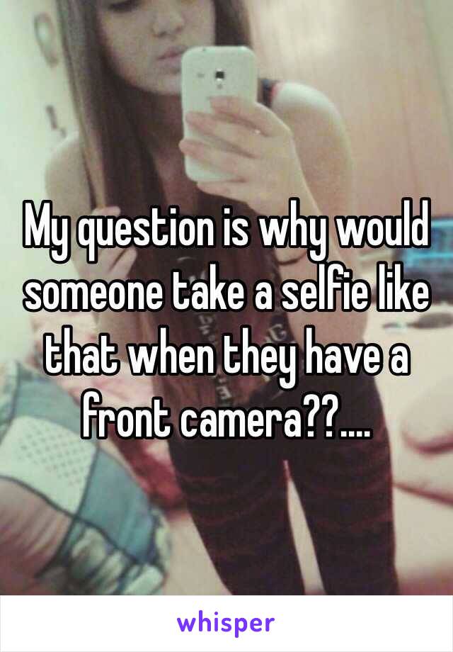 My question is why would someone take a selfie like that when they have a front camera??....