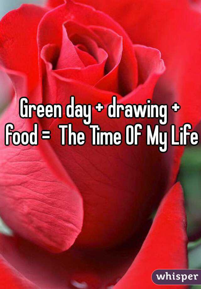 Green day + drawing + food =  The Time Of My Life 
