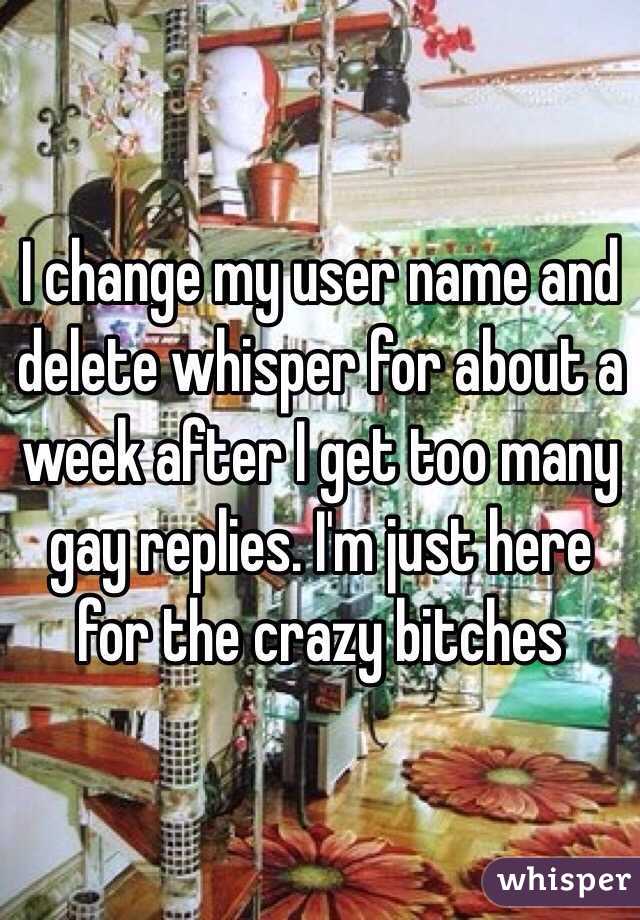 I change my user name and delete whisper for about a week after I get too many gay replies. I'm just here for the crazy bitches