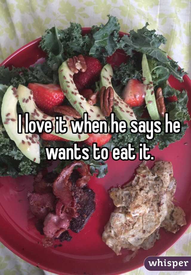 I love it when he says he wants to eat it.