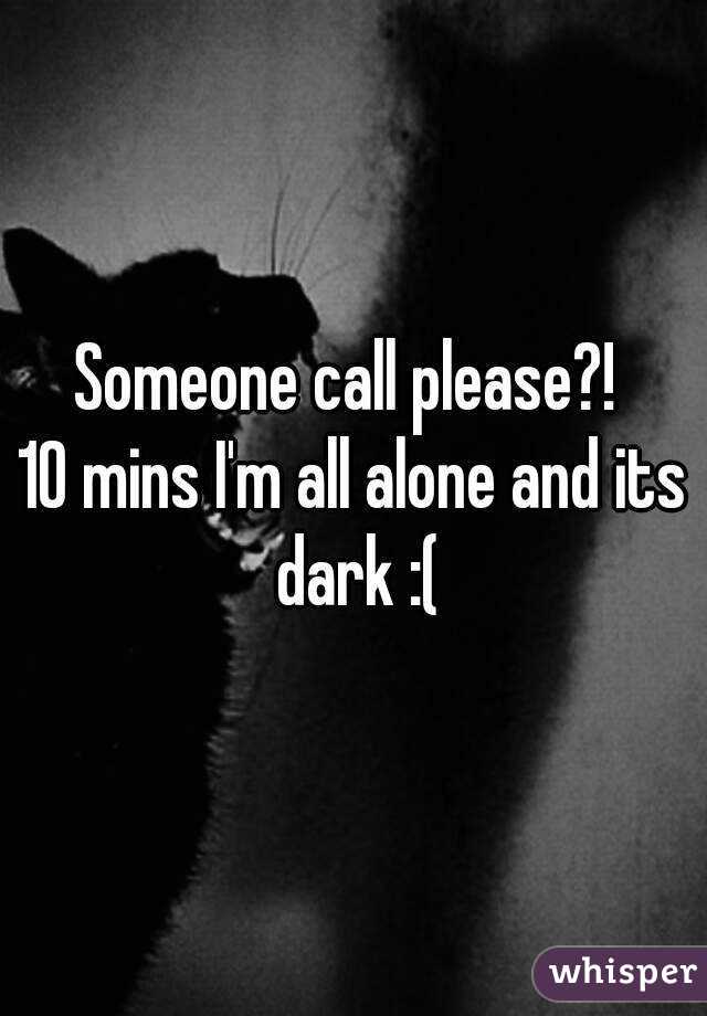 Someone call please?! 
10 mins I'm all alone and its dark :(