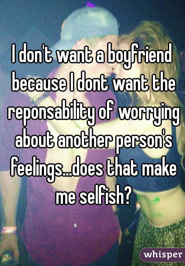 I don't want a boyfriend because I dont want the reponsability of worrying about another person's feelings...does that make me selfish?
