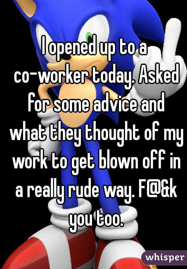 I opened up to a co-worker today. Asked for some advice and what they thought of my work to get blown off in a really rude way. F@&k you too.