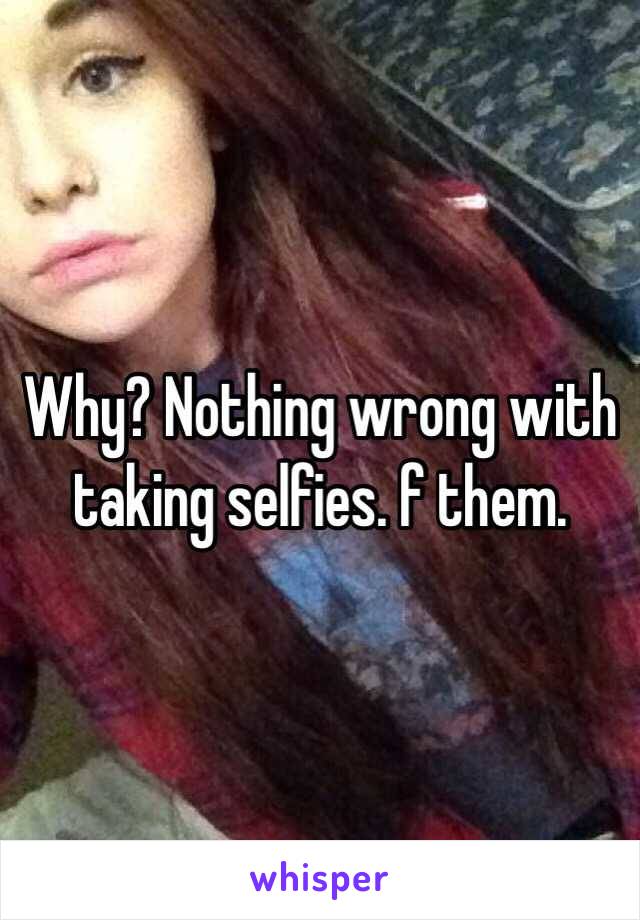 Why? Nothing wrong with taking selfies. f them. 