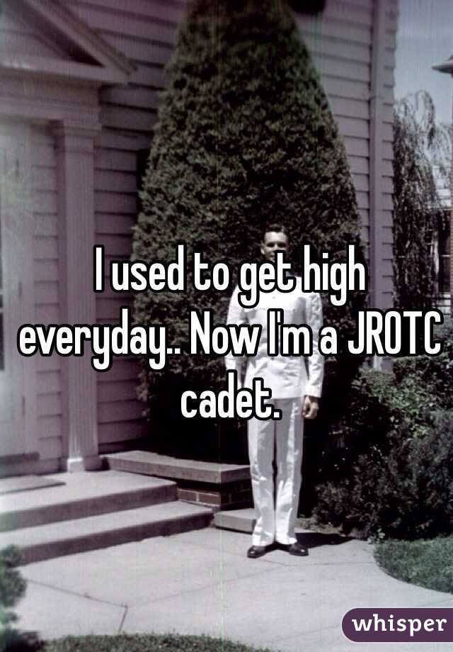 I used to get high everyday.. Now I'm a JROTC cadet.
