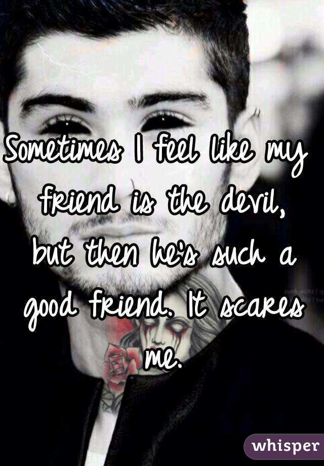 Sometimes I feel like my friend is the devil, but then he's such a good friend. It scares me.