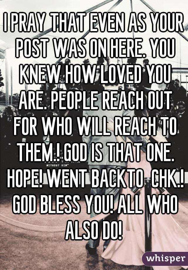 I PRAY THAT EVEN AS YOUR POST WAS ON HERE. YOU KNEW HOW LOVED YOU ARE. PEOPLE REACH OUT FOR WHO WILL REACH TO THEM.! GOD IS THAT ONE. HOPE! WENT BACKTO  CHK.! GOD BLESS YOU! ALL WHO ALSO DO! 