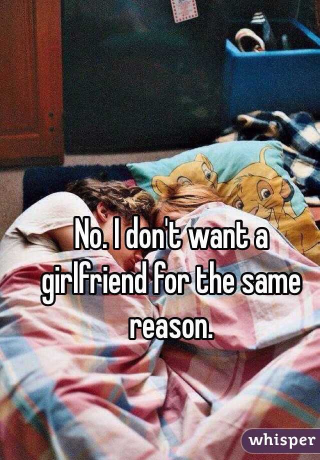 No. I don't want a girlfriend for the same reason. 