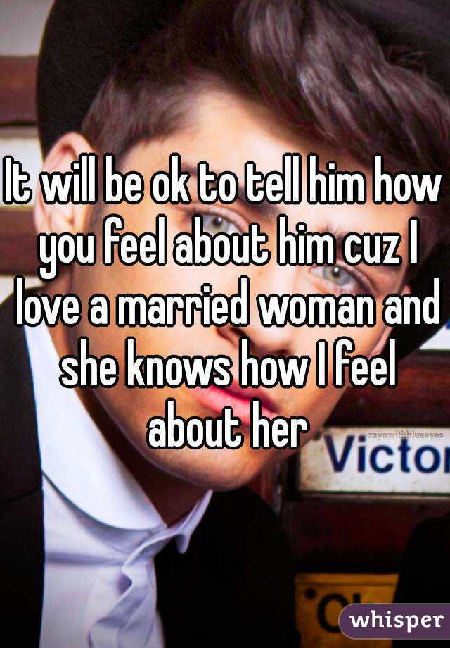 It will be ok to tell him how you feel about him cuz I love a married woman and she knows how I feel about her