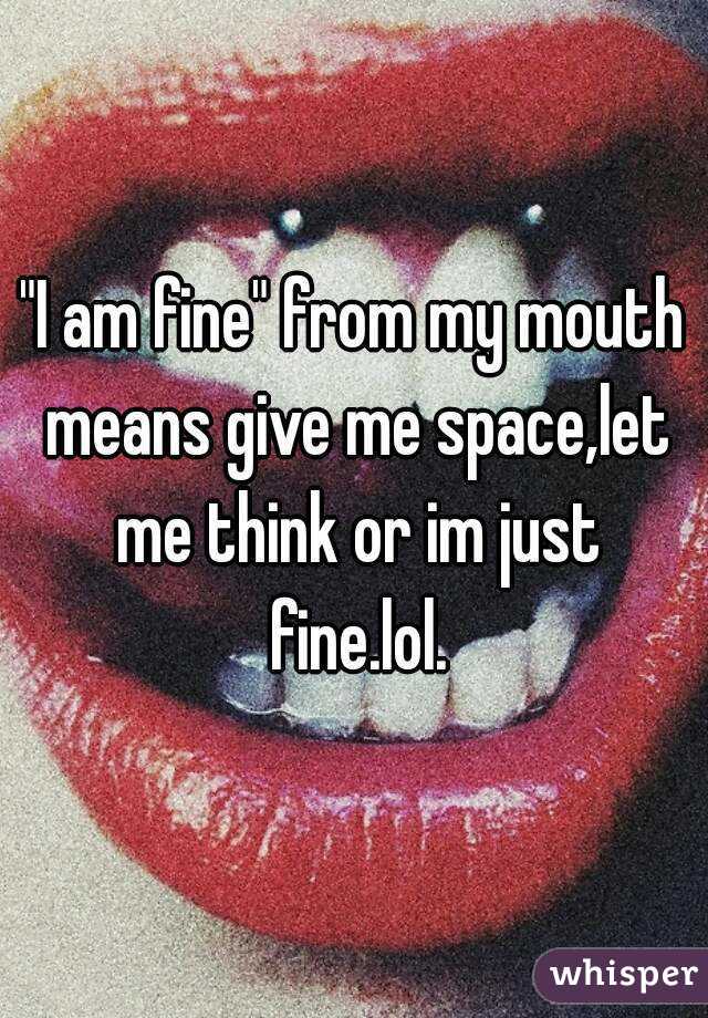 "I am fine" from my mouth means give me space,let me think or im just fine.lol.
