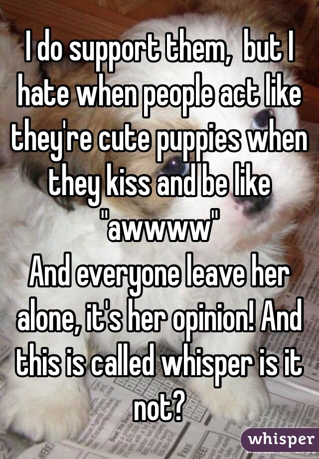 I do support them,  but I hate when people act like they're cute puppies when they kiss and be like "awwww"
And everyone leave her alone, it's her opinion! And this is called whisper is it not? 