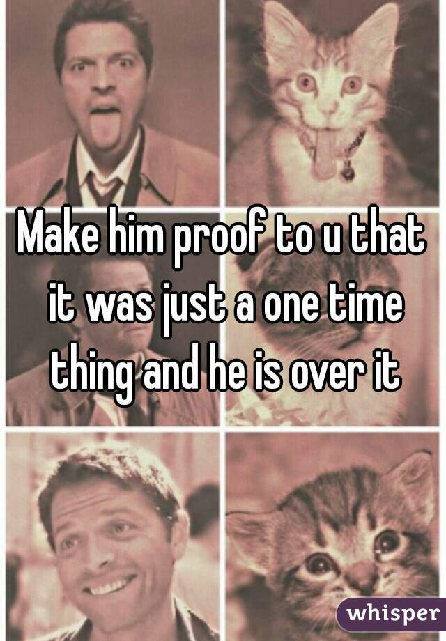 Make him proof to u that it was just a one time thing and he is over it