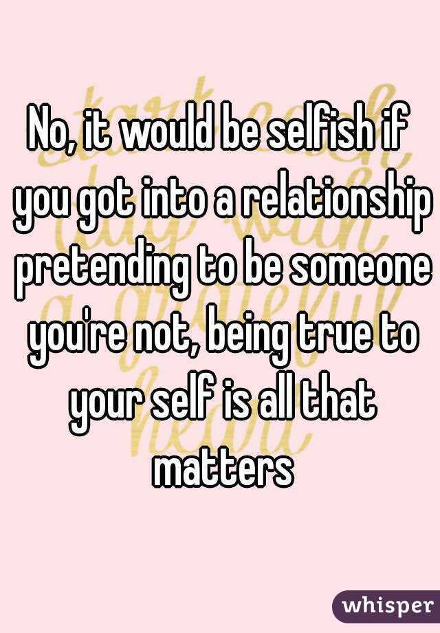 No, it would be selfish if you got into a relationship pretending to be someone you're not, being true to your self is all that matters