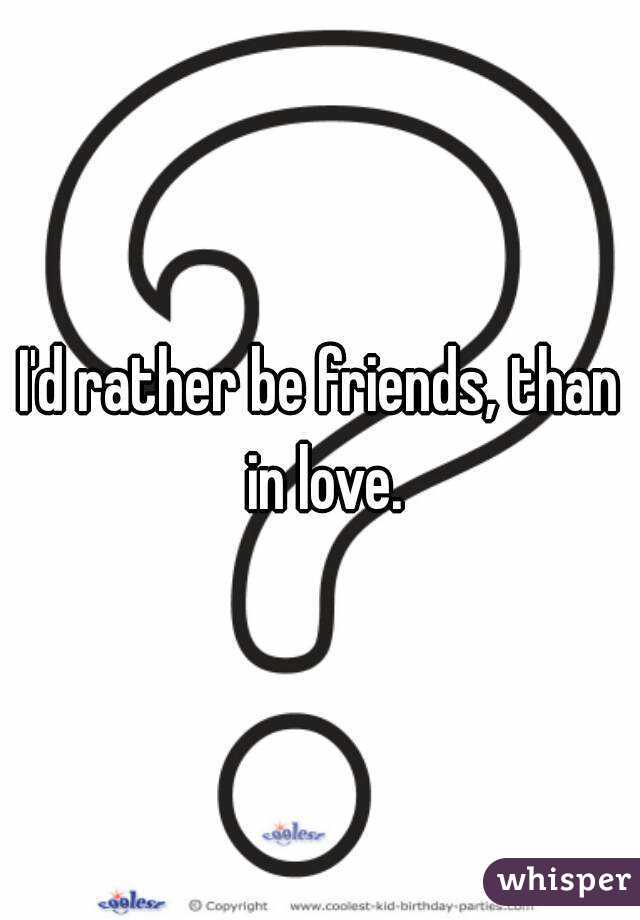 I'd rather be friends, than in love.