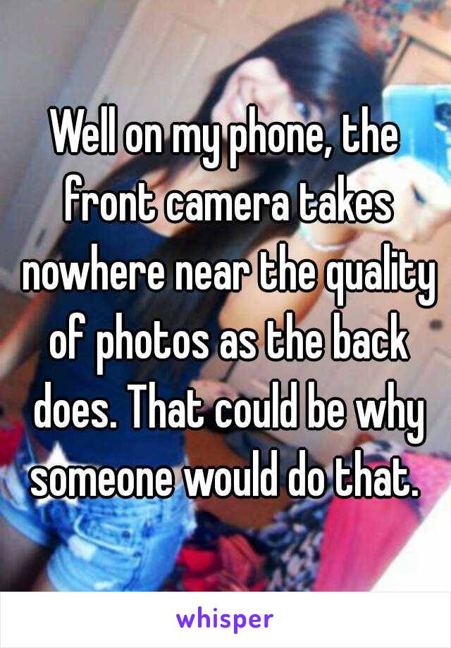 Well on my phone, the front camera takes nowhere near the quality of photos as the back does. That could be why someone would do that. 