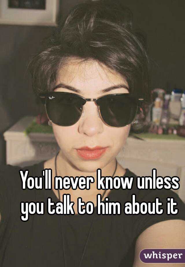 You'll never know unless you talk to him about it 