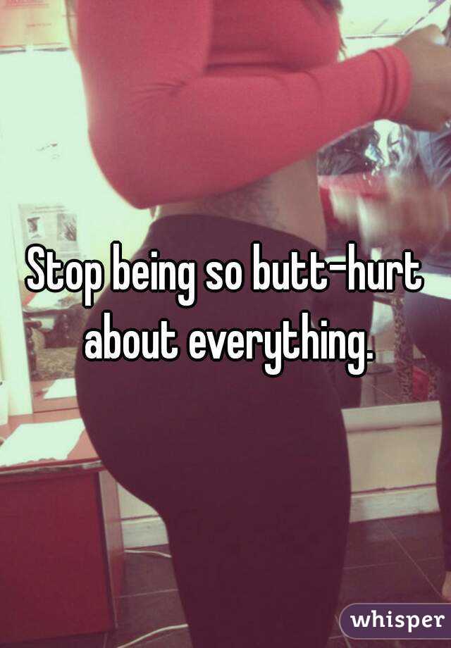 Stop being so butt-hurt about everything.