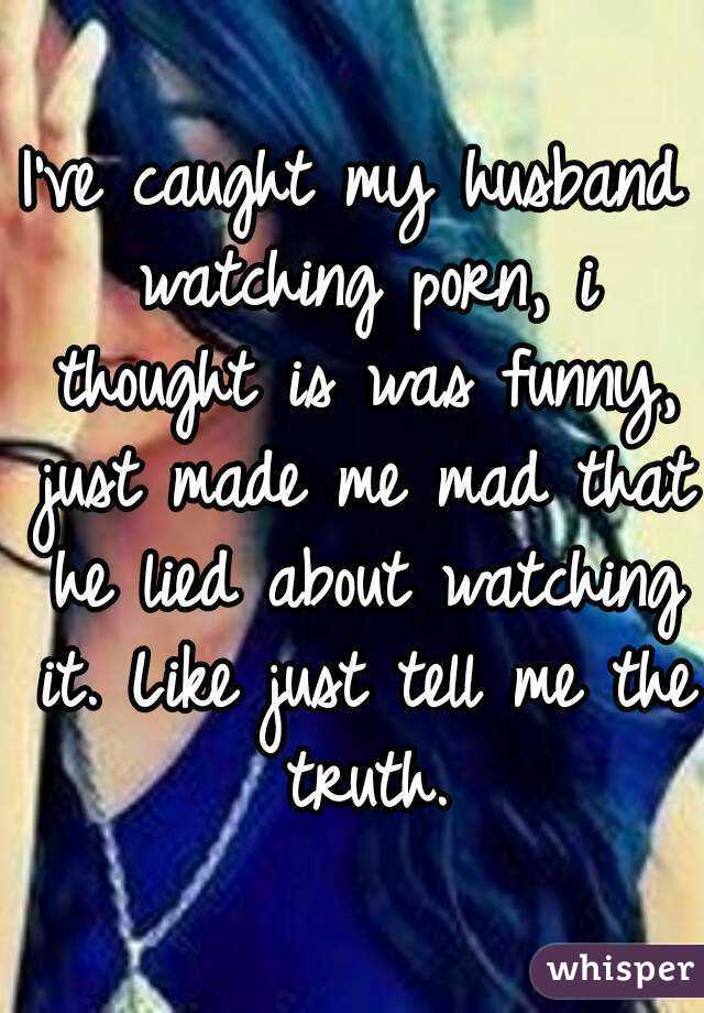 I've caught my husband watching porn, i thought is was funny, just made me mad that he lied about watching it. Like just tell me the truth.