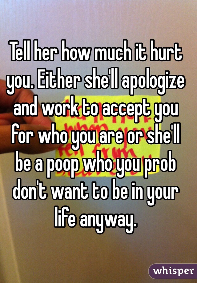 Tell her how much it hurt you. Either she'll apologize and work to accept you for who you are or she'll be a poop who you prob don't want to be in your life anyway. 