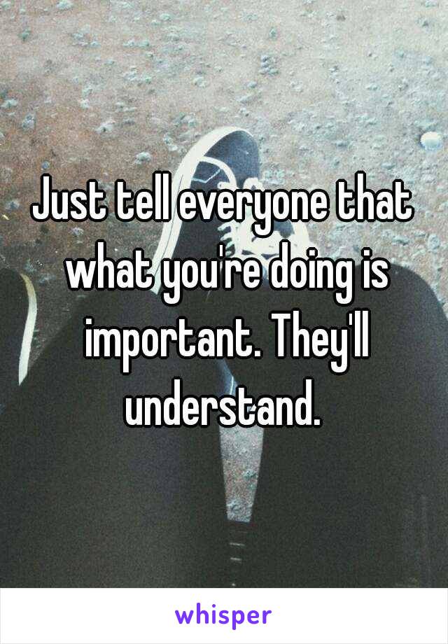 Just tell everyone that what you're doing is important. They'll understand. 