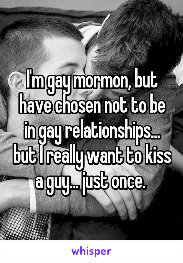 I'm gay mormon, but have chosen not to be in gay relationships... but I really want to kiss a guy... just once. 