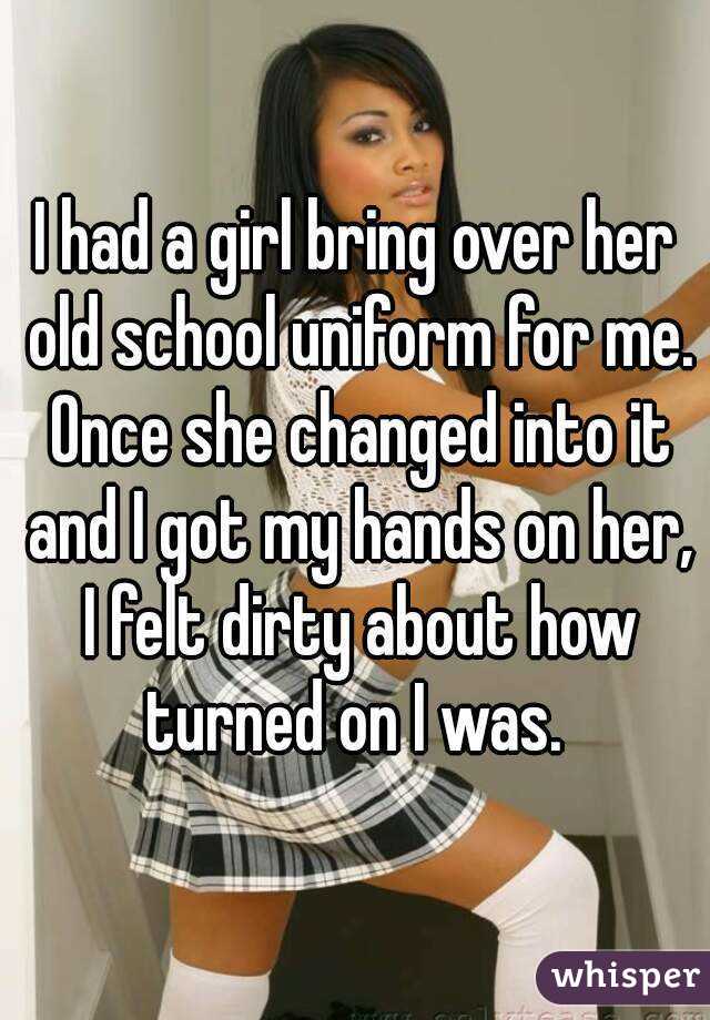 I had a girl bring over her old school uniform for me. Once she changed into it and I got my hands on her, I felt dirty about how turned on I was. 