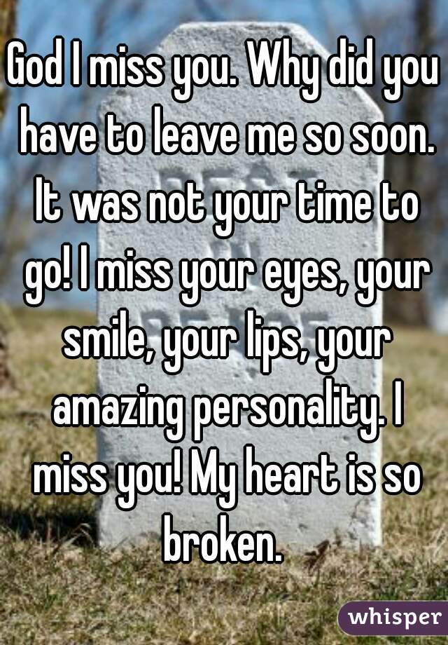 God I miss you. Why did you have to leave me so soon. It was not your time to go! I miss your eyes, your smile, your lips, your amazing personality. I miss you! My heart is so broken. 