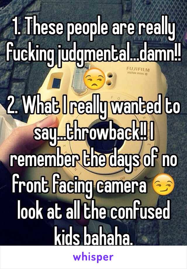 1. These people are really fucking judgmental...damn!!😒
2. What I really wanted to say...throwback!! I remember the days of no front facing camera 😏 look at all the confused kids bahaha.  