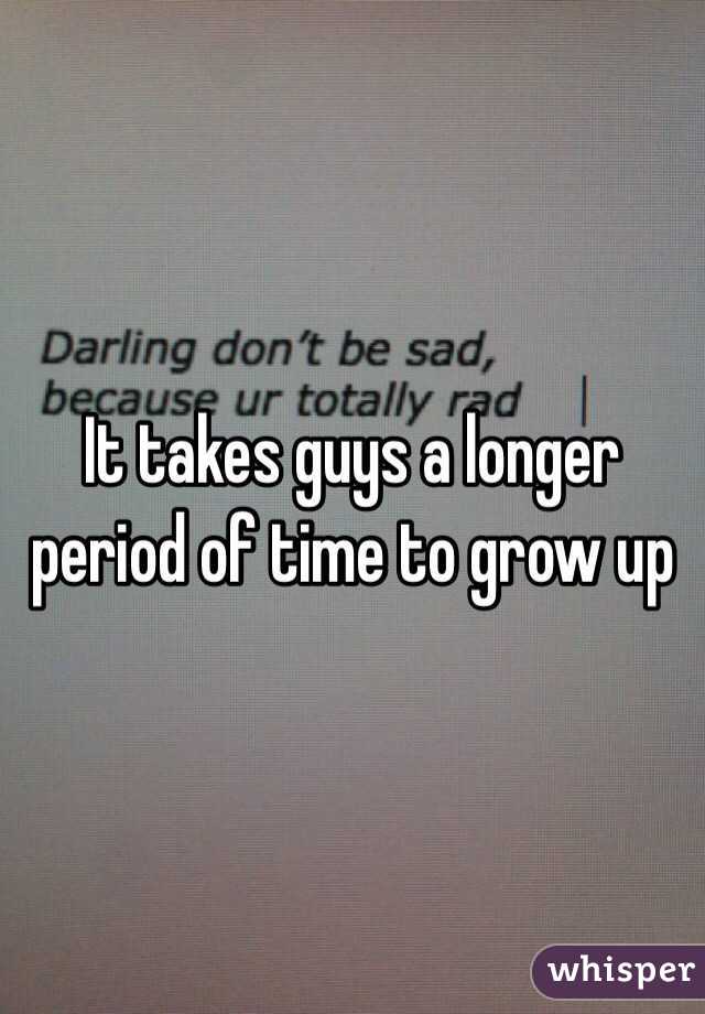 It takes guys a longer period of time to grow up 