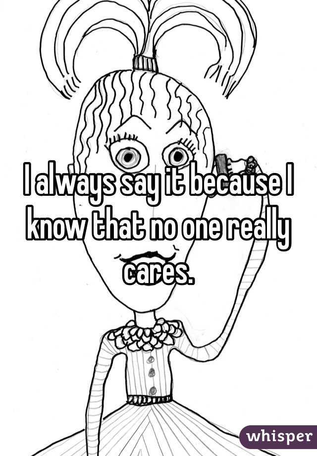 I always say it because I know that no one really cares.