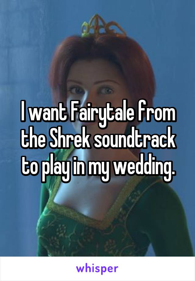 I want Fairytale from the Shrek soundtrack to play in my wedding.