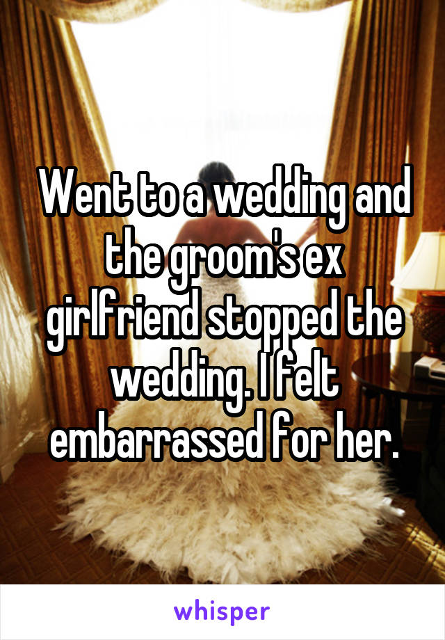 Went to a wedding and the groom's ex girlfriend stopped the wedding. I felt embarrassed for her.