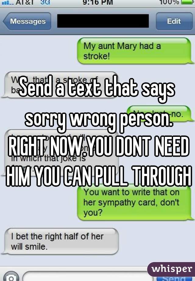 Send a text that says sorry wrong person. RIGHT NOW.YOU DONT NEED HIM YOU CAN PULL THROUGH