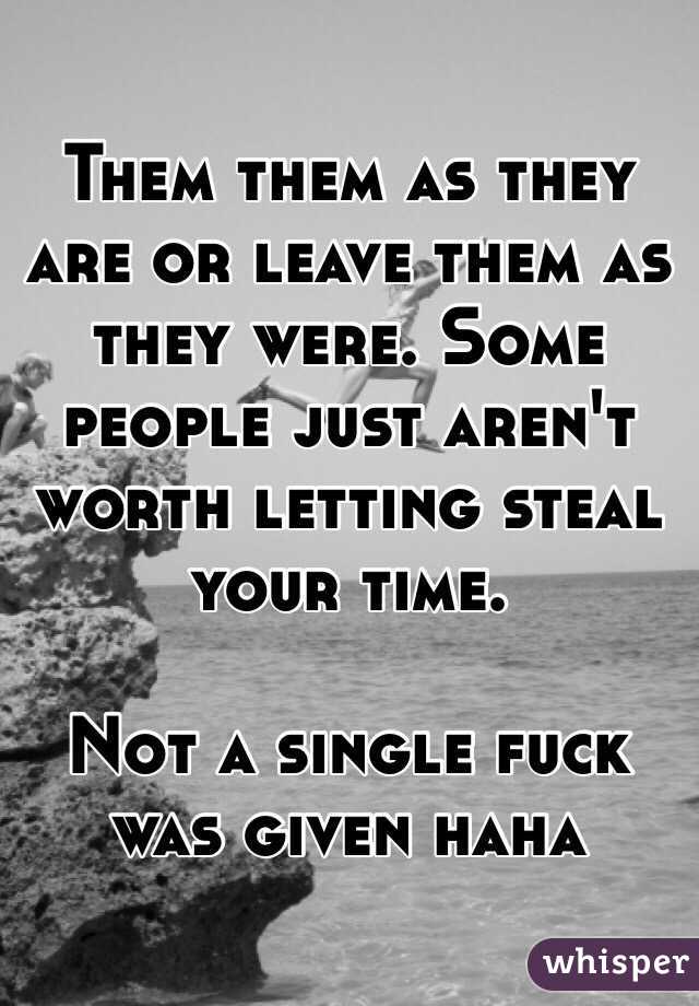 Them them as they are or leave them as they were. Some people just aren't worth letting steal your time. 

Not a single fuck was given haha 