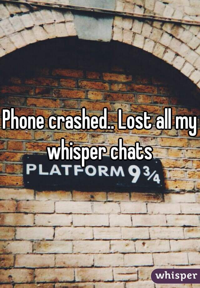 Phone crashed.. Lost all my whisper chats 