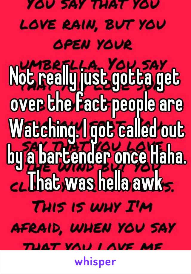 Not really just gotta get over the fact people are Watching. I got called out by a bartender once Haha. That was hella awk 