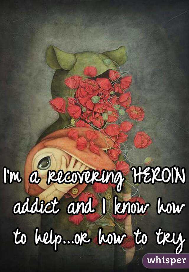 I'm a recovering HEROIN addict and I know how to help...or how to try