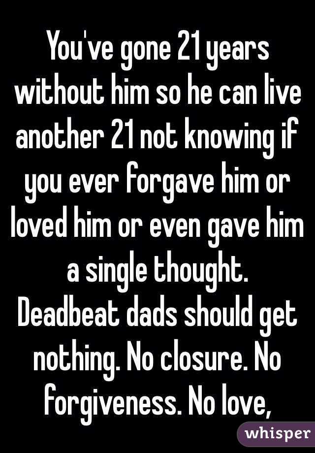 You've gone 21 years without him so he can live another 21 not knowing if you ever forgave him or loved him or even gave him a single thought. 
Deadbeat dads should get nothing. No closure. No forgiveness. No love,