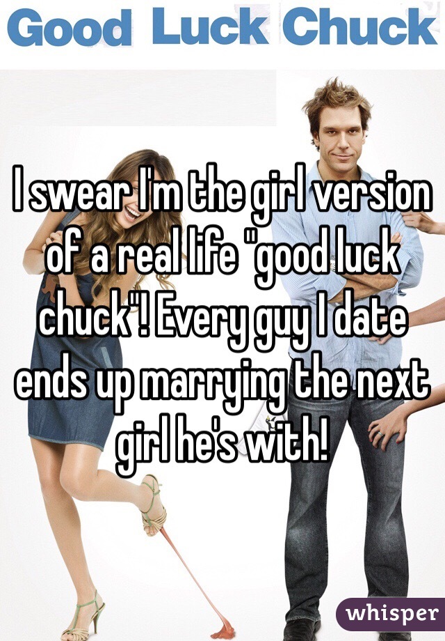 I swear I'm the girl version of a real life "good luck chuck"! Every guy I date ends up marrying the next girl he's with! 