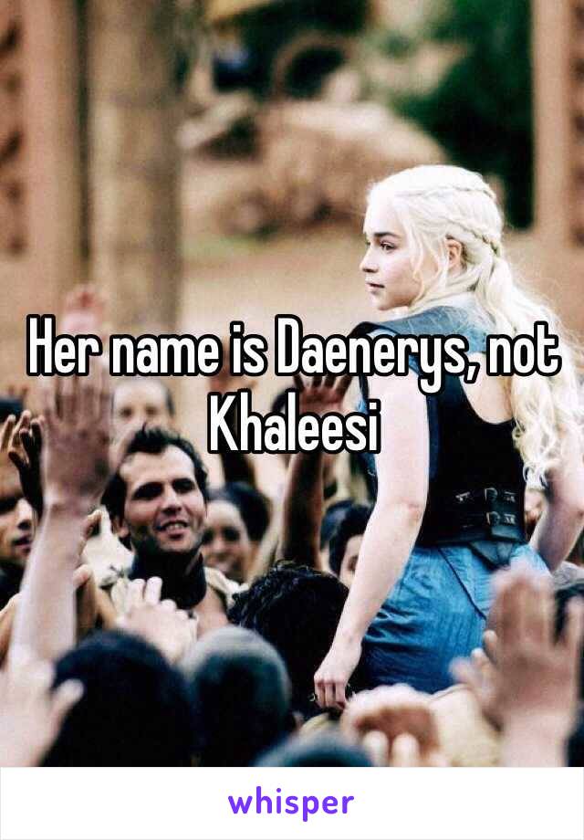 Her name is Daenerys, not Khaleesi