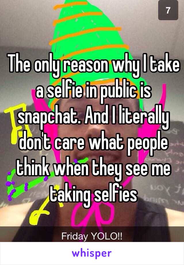 The only reason why I take a selfie in public is snapchat. And I literally don't care what people think when they see me taking selfies 