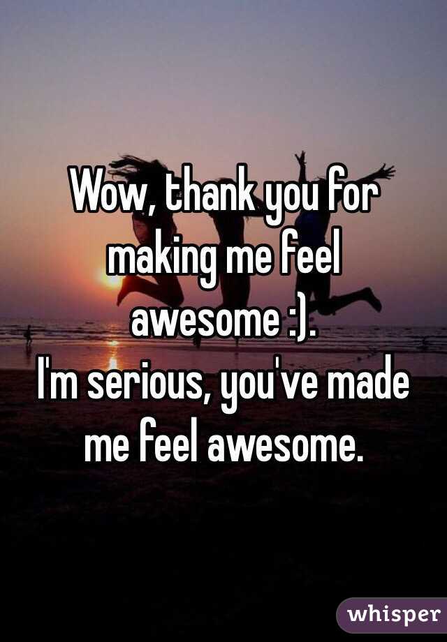 Wow, thank you for making me feel awesome :).
I'm serious, you've made me feel awesome.