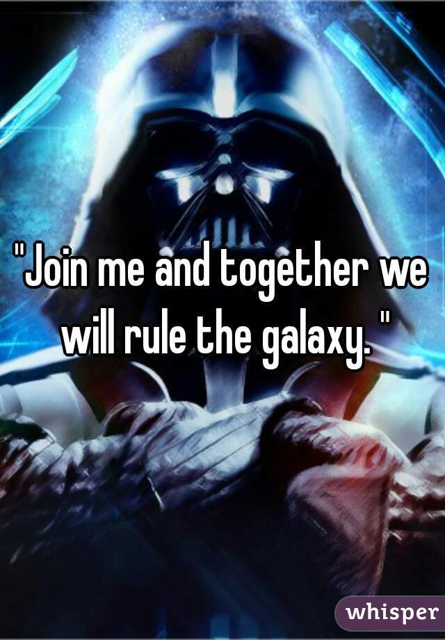 "Join me and together we will rule the galaxy. "