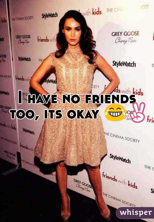I have no friends too, its okay 😂✌