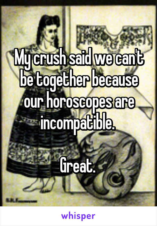 My crush said we can't be together because our horoscopes are incompatible. 

Great. 