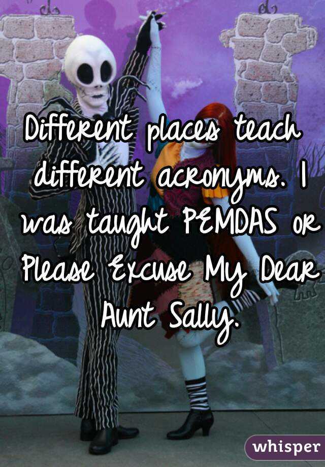 Different places teach different acronyms. I was taught PEMDAS or Please Excuse My Dear Aunt Sally.