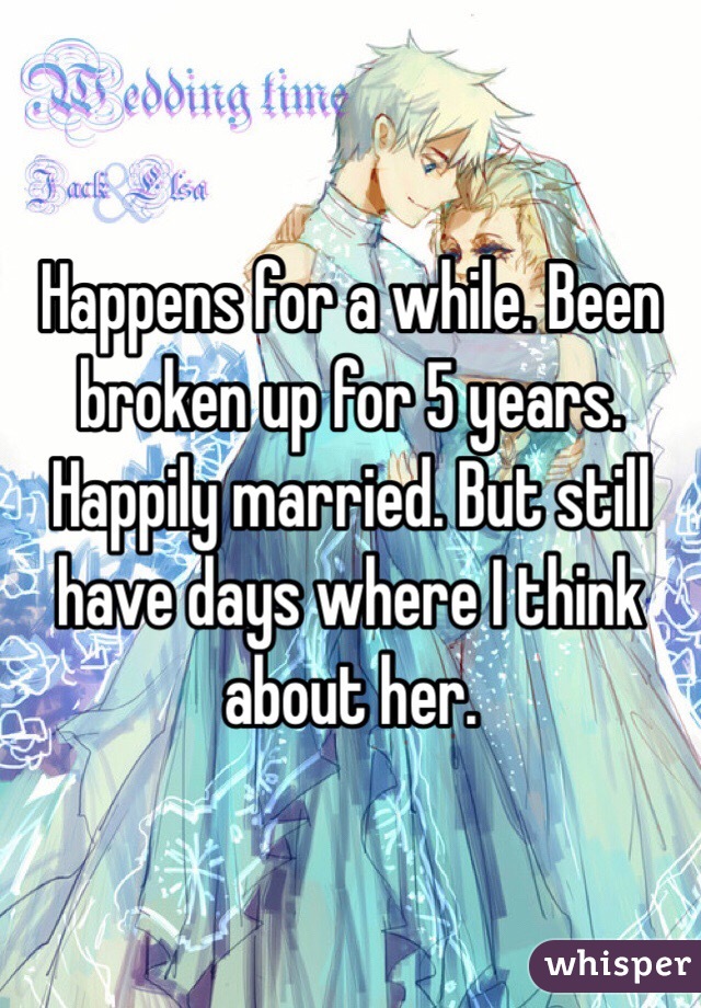 Happens for a while. Been broken up for 5 years. Happily married. But still have days where I think about her. 