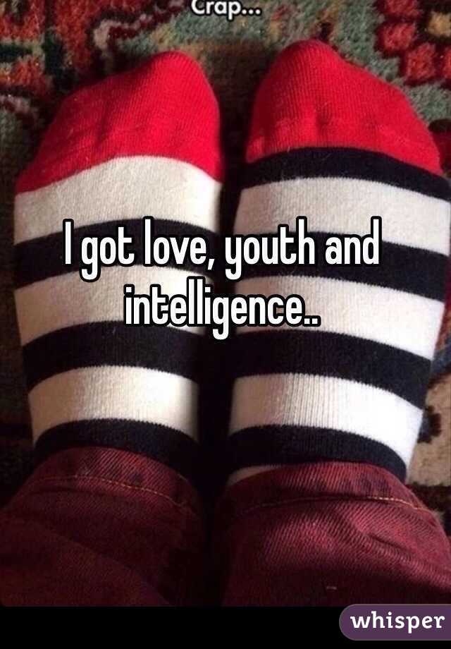 I got love, youth and intelligence.. 