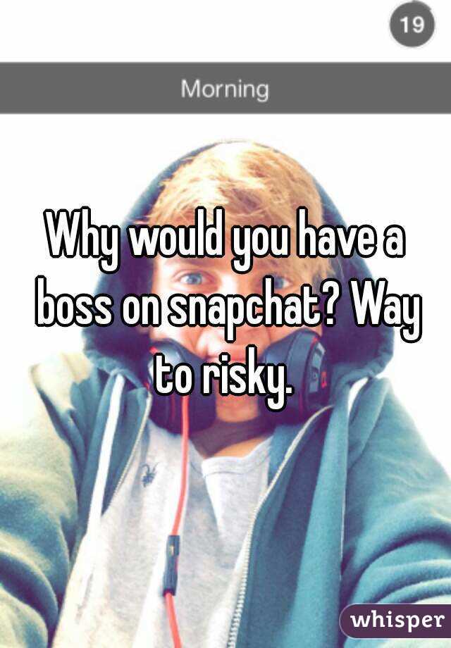 Why would you have a boss on snapchat? Way to risky. 